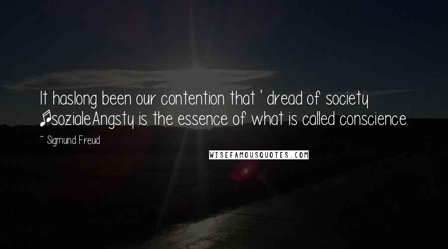 Sigmund Freud Quotes: It haslong been our contention that ' dread of society [sozialeAngsty is the essence of what is called conscience.