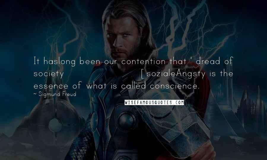 Sigmund Freud Quotes: It haslong been our contention that ' dread of society [sozialeAngsty is the essence of what is called conscience.