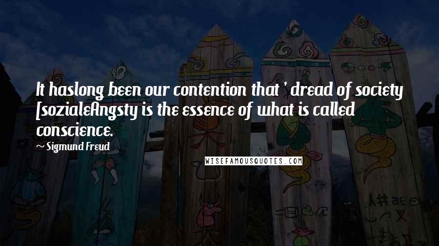 Sigmund Freud Quotes: It haslong been our contention that ' dread of society [sozialeAngsty is the essence of what is called conscience.