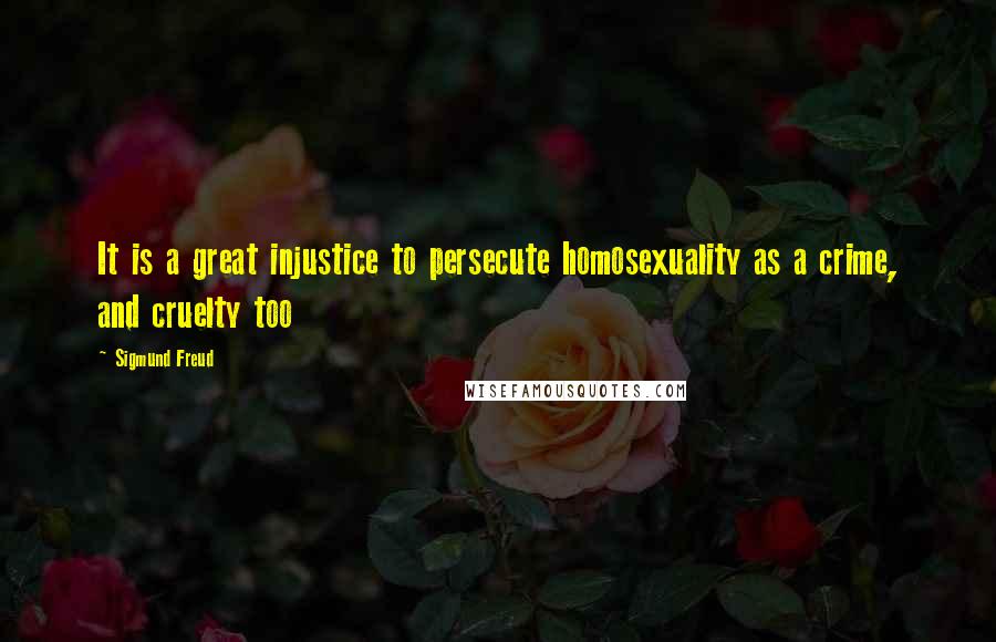 Sigmund Freud Quotes: It is a great injustice to persecute homosexuality as a crime, and cruelty too