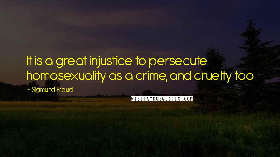 Sigmund Freud Quotes: It is a great injustice to persecute homosexuality as a crime, and cruelty too