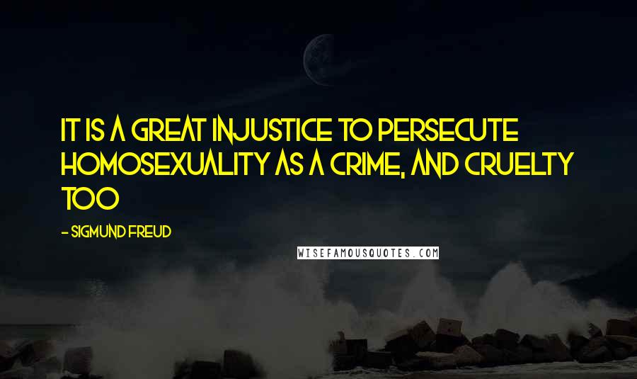 Sigmund Freud Quotes: It is a great injustice to persecute homosexuality as a crime, and cruelty too