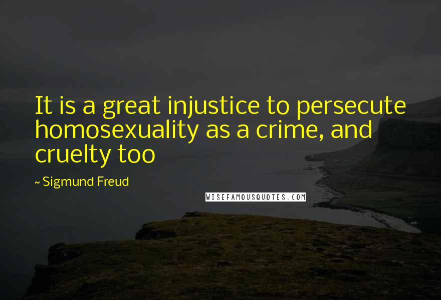 Sigmund Freud Quotes: It is a great injustice to persecute homosexuality as a crime, and cruelty too