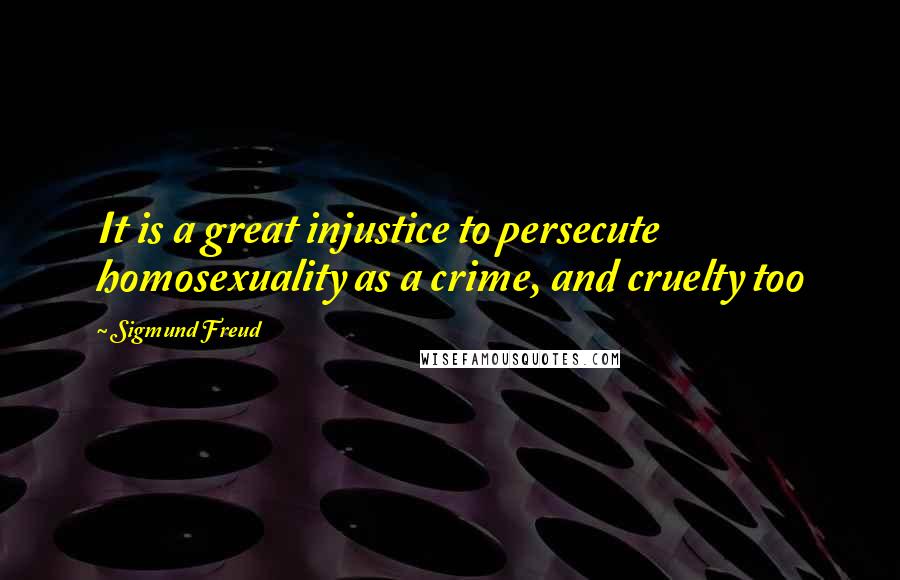 Sigmund Freud Quotes: It is a great injustice to persecute homosexuality as a crime, and cruelty too