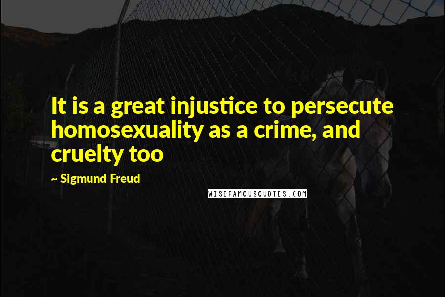 Sigmund Freud Quotes: It is a great injustice to persecute homosexuality as a crime, and cruelty too