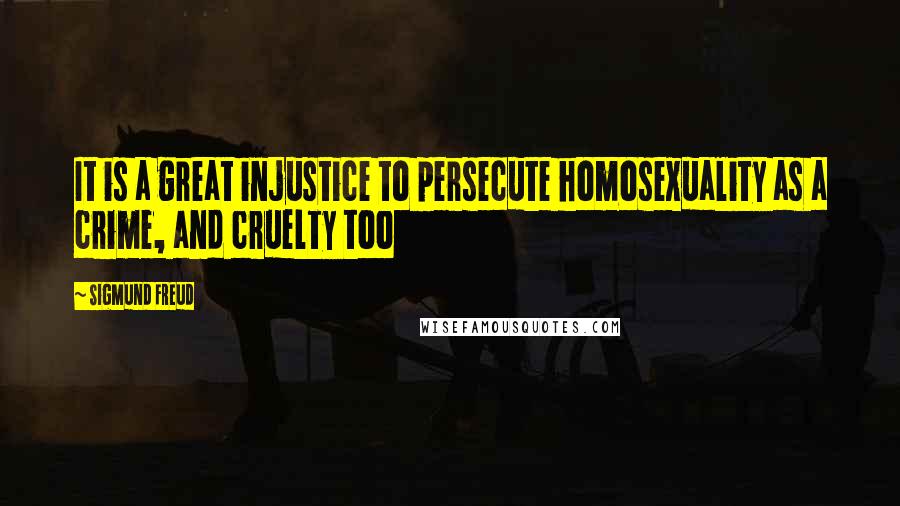 Sigmund Freud Quotes: It is a great injustice to persecute homosexuality as a crime, and cruelty too