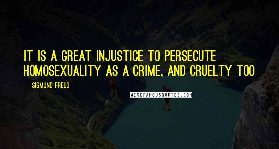 Sigmund Freud Quotes: It is a great injustice to persecute homosexuality as a crime, and cruelty too