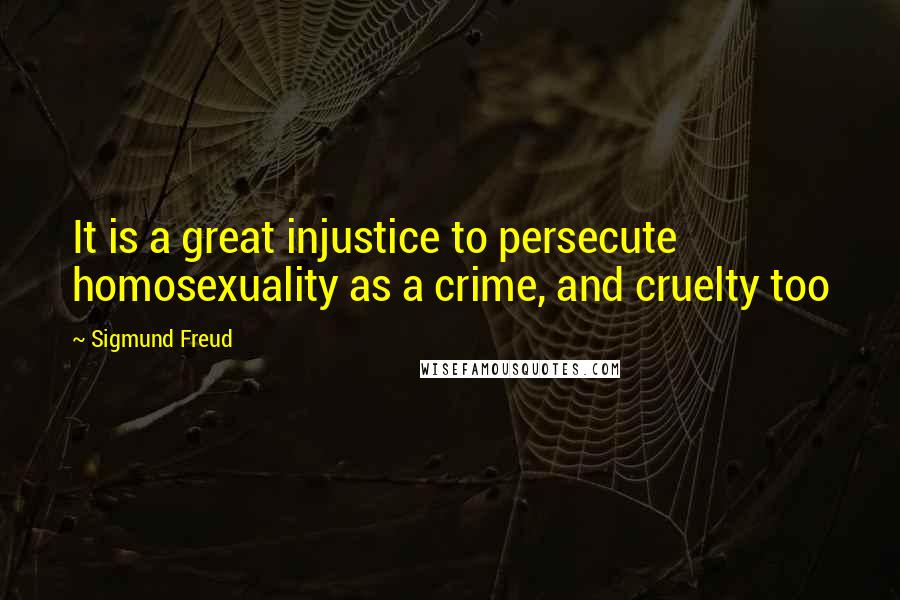 Sigmund Freud Quotes: It is a great injustice to persecute homosexuality as a crime, and cruelty too