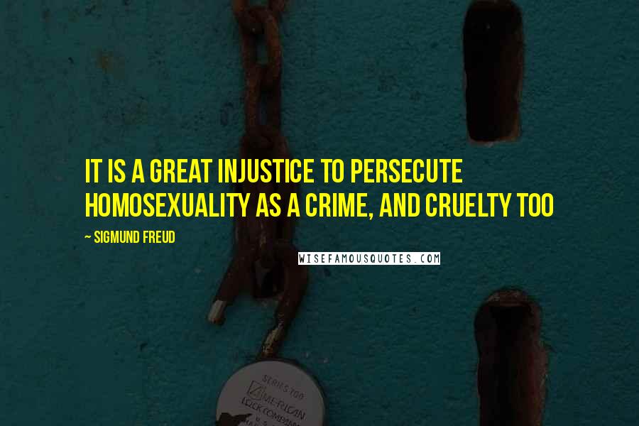 Sigmund Freud Quotes: It is a great injustice to persecute homosexuality as a crime, and cruelty too
