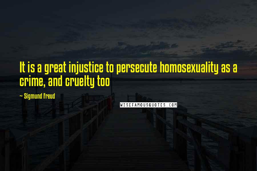 Sigmund Freud Quotes: It is a great injustice to persecute homosexuality as a crime, and cruelty too