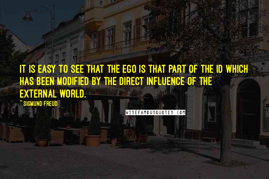 Sigmund Freud Quotes: It is easy to see that the ego is that part of the id which has been modified by the direct influence of the external world.