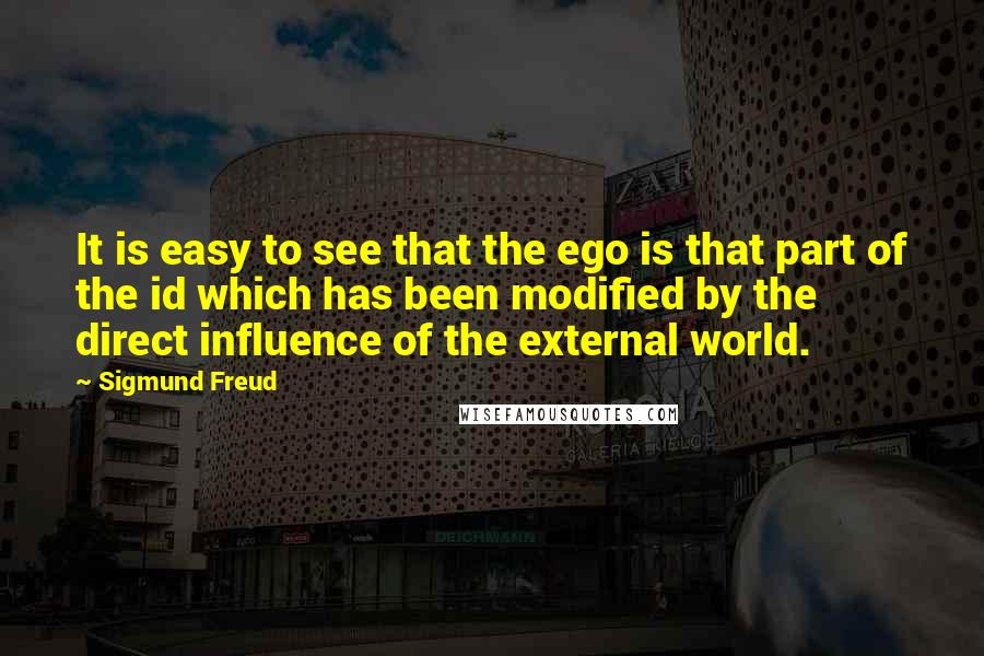 Sigmund Freud Quotes: It is easy to see that the ego is that part of the id which has been modified by the direct influence of the external world.