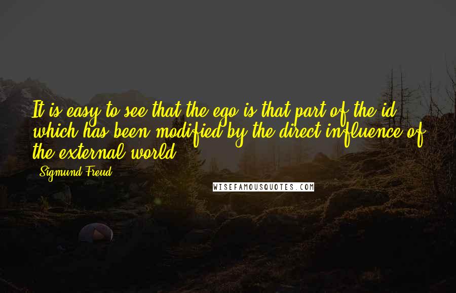 Sigmund Freud Quotes: It is easy to see that the ego is that part of the id which has been modified by the direct influence of the external world.