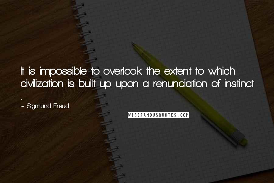 Sigmund Freud Quotes: It is impossible to overlook the extent to which civilization is built up upon a renunciation of instinct ...