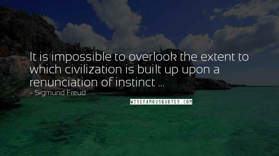 Sigmund Freud Quotes: It is impossible to overlook the extent to which civilization is built up upon a renunciation of instinct ...