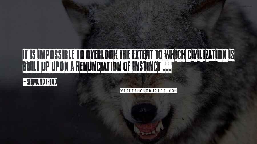 Sigmund Freud Quotes: It is impossible to overlook the extent to which civilization is built up upon a renunciation of instinct ...