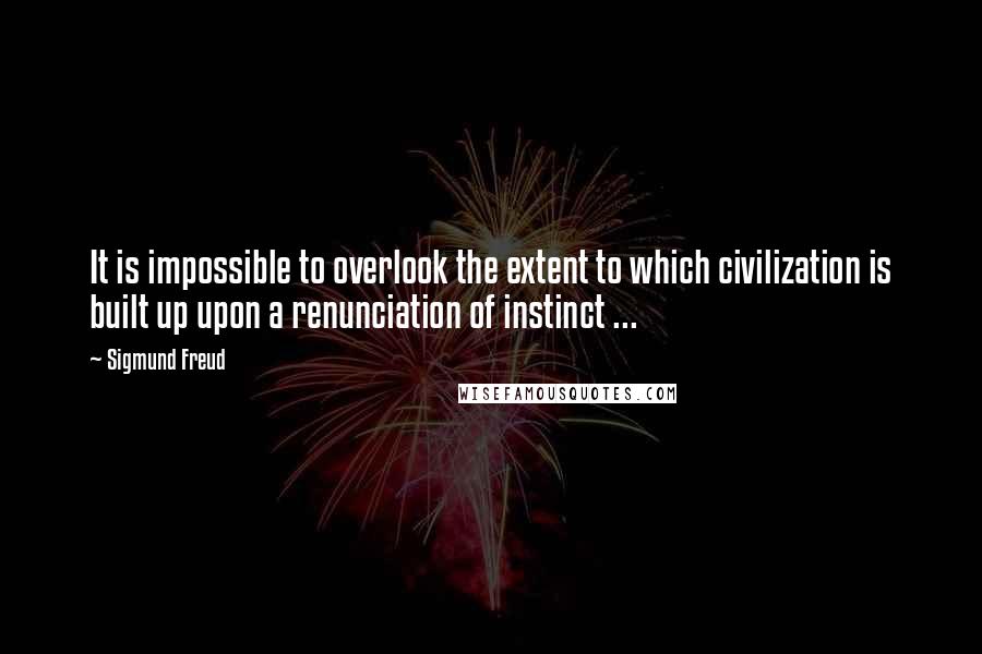 Sigmund Freud Quotes: It is impossible to overlook the extent to which civilization is built up upon a renunciation of instinct ...