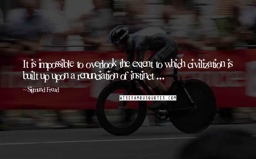 Sigmund Freud Quotes: It is impossible to overlook the extent to which civilization is built up upon a renunciation of instinct ...