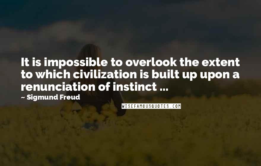 Sigmund Freud Quotes: It is impossible to overlook the extent to which civilization is built up upon a renunciation of instinct ...