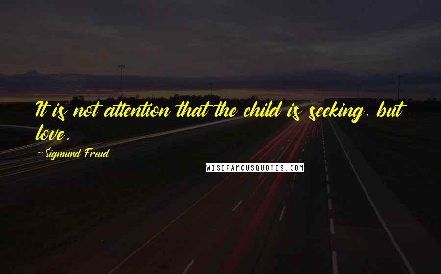 Sigmund Freud Quotes: It is not attention that the child is seeking, but love.