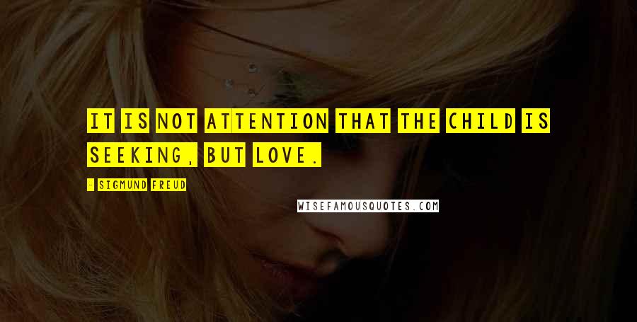 Sigmund Freud Quotes: It is not attention that the child is seeking, but love.