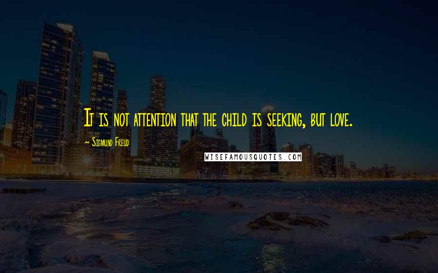 Sigmund Freud Quotes: It is not attention that the child is seeking, but love.