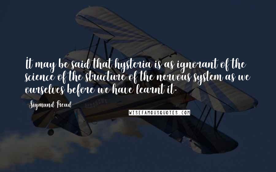 Sigmund Freud Quotes: It may be said that hysteria is as ignorant of the science of the structure of the nervous system as we ourselves before we have learnt it.