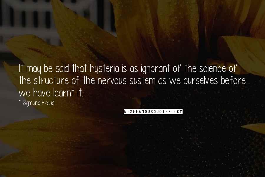 Sigmund Freud Quotes: It may be said that hysteria is as ignorant of the science of the structure of the nervous system as we ourselves before we have learnt it.