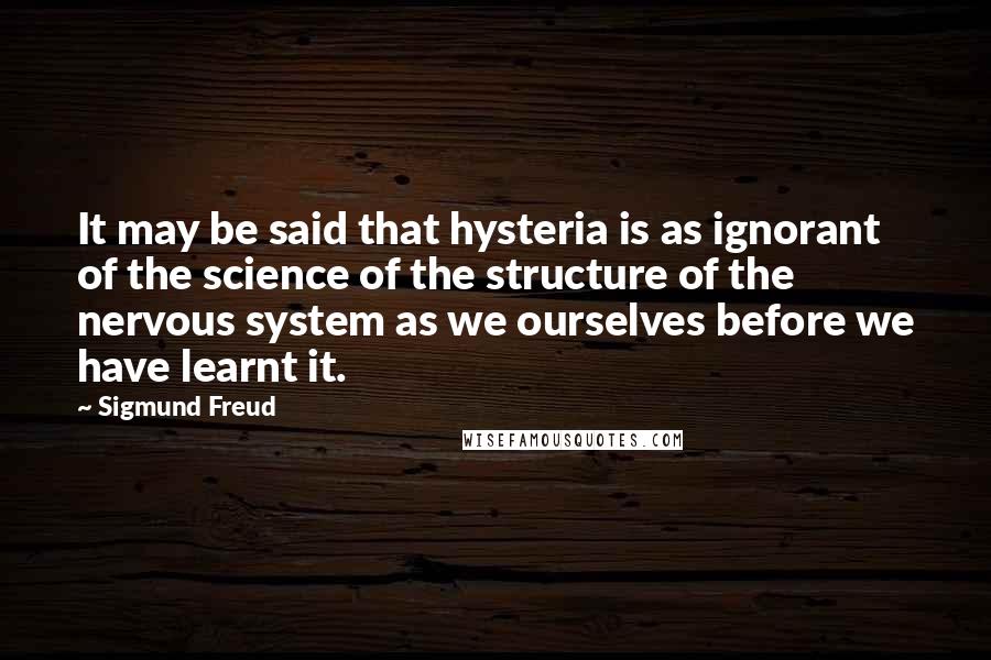 Sigmund Freud Quotes: It may be said that hysteria is as ignorant of the science of the structure of the nervous system as we ourselves before we have learnt it.