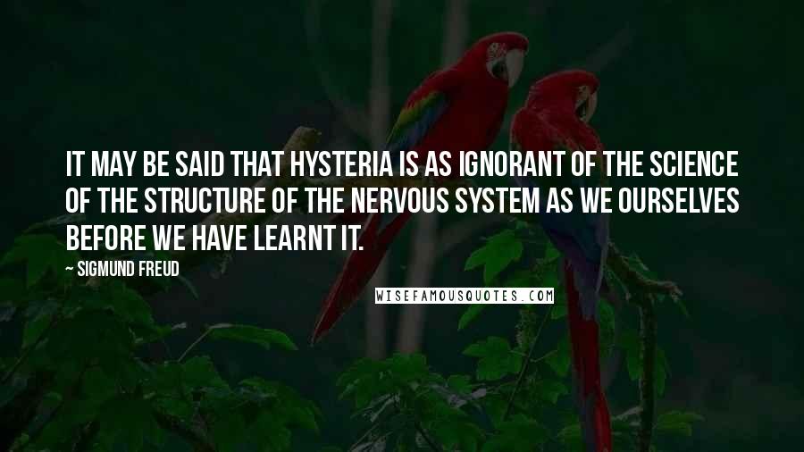 Sigmund Freud Quotes: It may be said that hysteria is as ignorant of the science of the structure of the nervous system as we ourselves before we have learnt it.