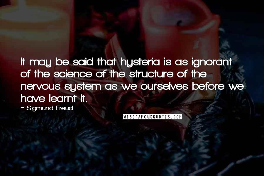 Sigmund Freud Quotes: It may be said that hysteria is as ignorant of the science of the structure of the nervous system as we ourselves before we have learnt it.