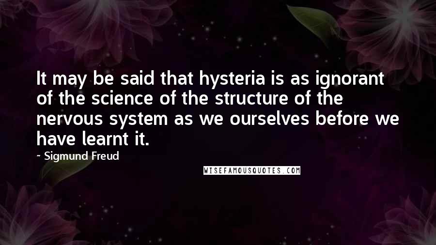 Sigmund Freud Quotes: It may be said that hysteria is as ignorant of the science of the structure of the nervous system as we ourselves before we have learnt it.