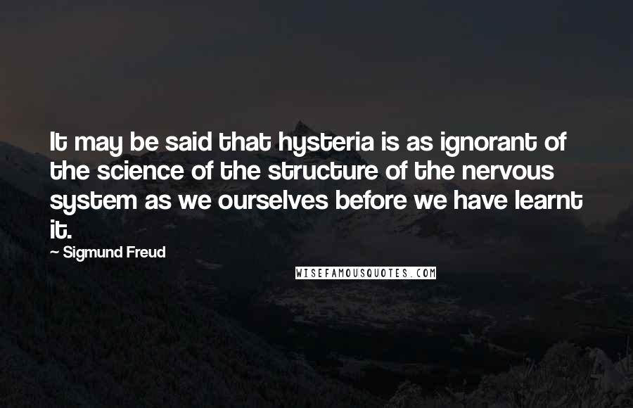 Sigmund Freud Quotes: It may be said that hysteria is as ignorant of the science of the structure of the nervous system as we ourselves before we have learnt it.