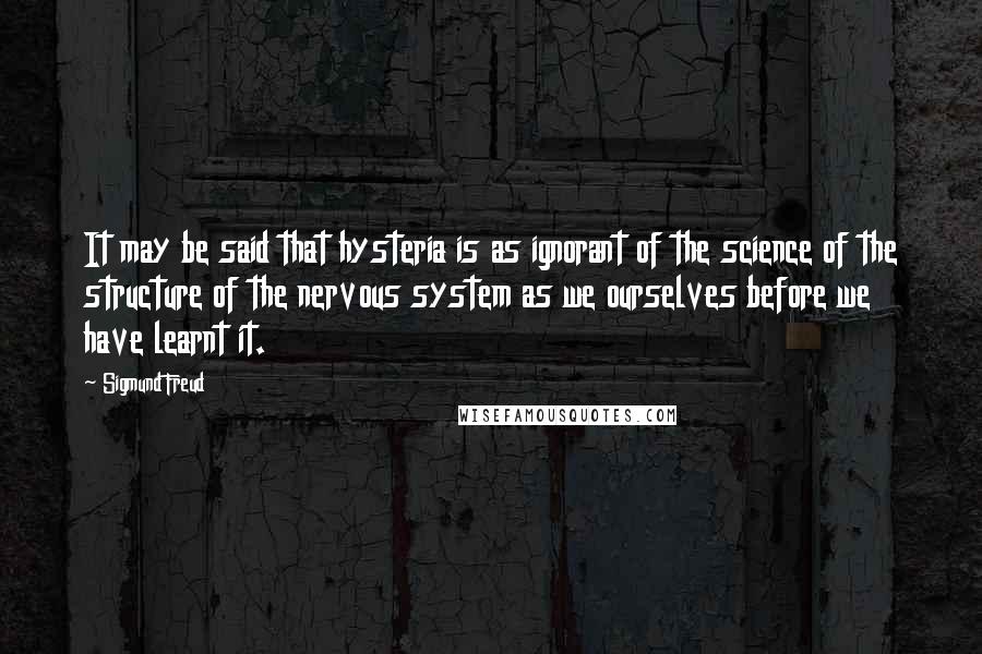 Sigmund Freud Quotes: It may be said that hysteria is as ignorant of the science of the structure of the nervous system as we ourselves before we have learnt it.