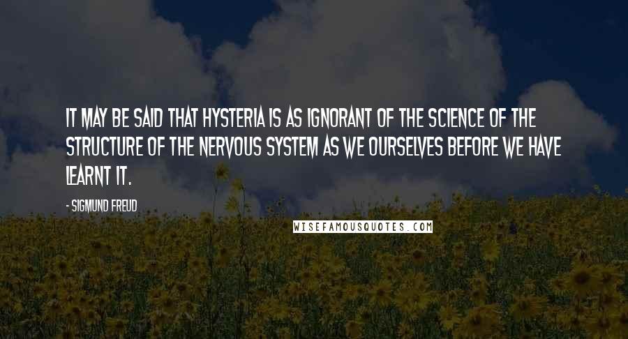 Sigmund Freud Quotes: It may be said that hysteria is as ignorant of the science of the structure of the nervous system as we ourselves before we have learnt it.