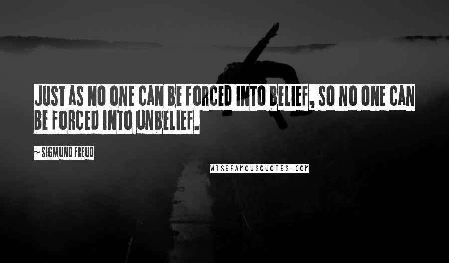 Sigmund Freud Quotes: Just as no one can be forced into belief, so no one can be forced into unbelief.