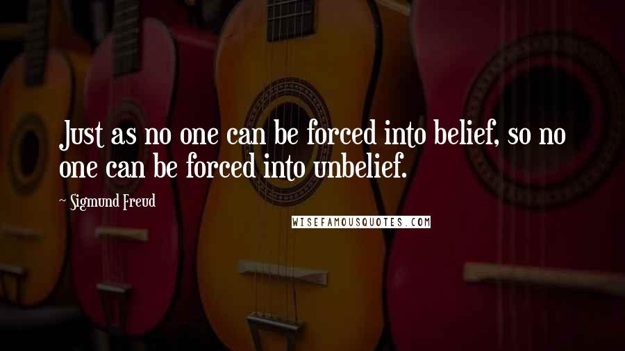 Sigmund Freud Quotes: Just as no one can be forced into belief, so no one can be forced into unbelief.