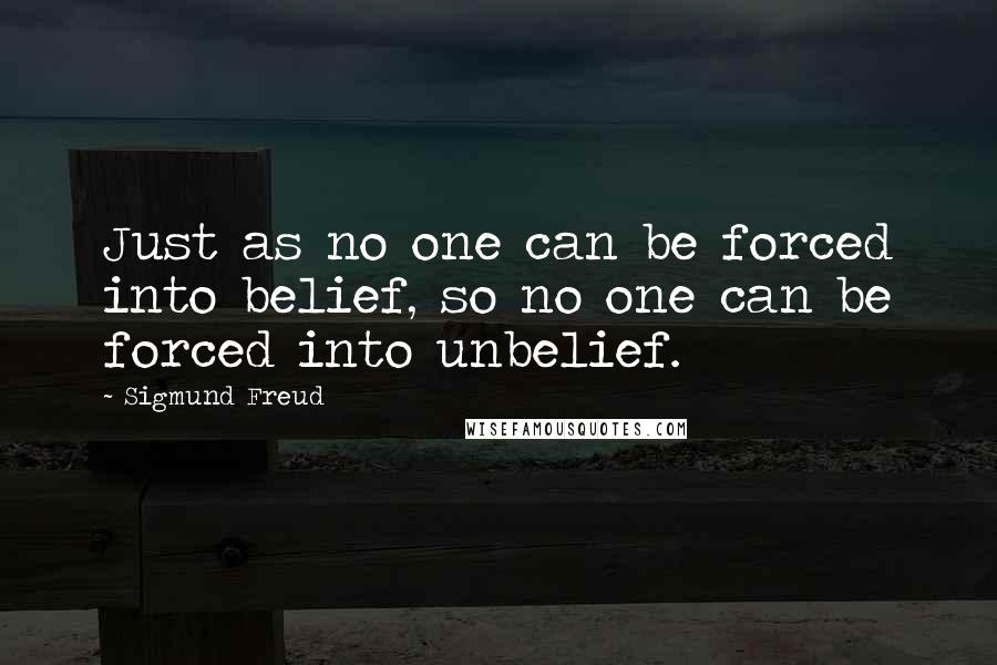 Sigmund Freud Quotes: Just as no one can be forced into belief, so no one can be forced into unbelief.