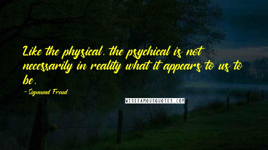 Sigmund Freud Quotes: Like the physical, the psychical is not necessarily in reality what it appears to us to be.