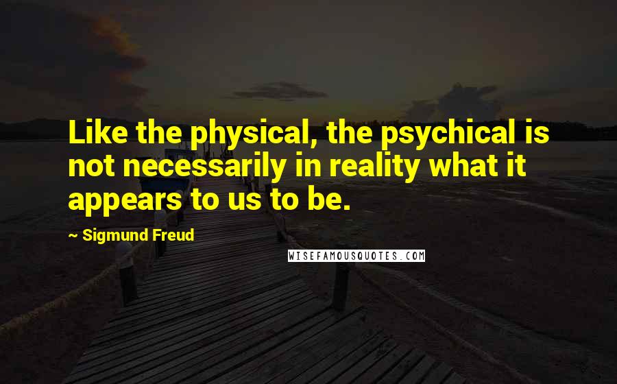 Sigmund Freud Quotes: Like the physical, the psychical is not necessarily in reality what it appears to us to be.