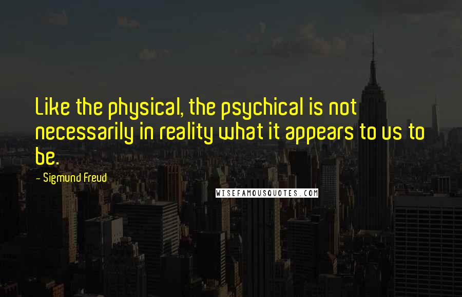 Sigmund Freud Quotes: Like the physical, the psychical is not necessarily in reality what it appears to us to be.