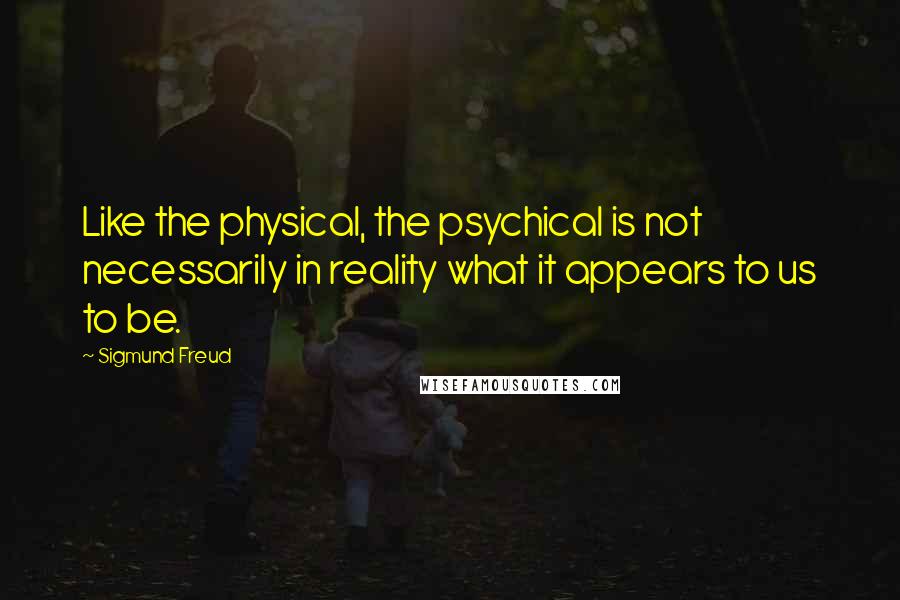 Sigmund Freud Quotes: Like the physical, the psychical is not necessarily in reality what it appears to us to be.