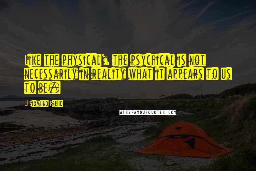 Sigmund Freud Quotes: Like the physical, the psychical is not necessarily in reality what it appears to us to be.