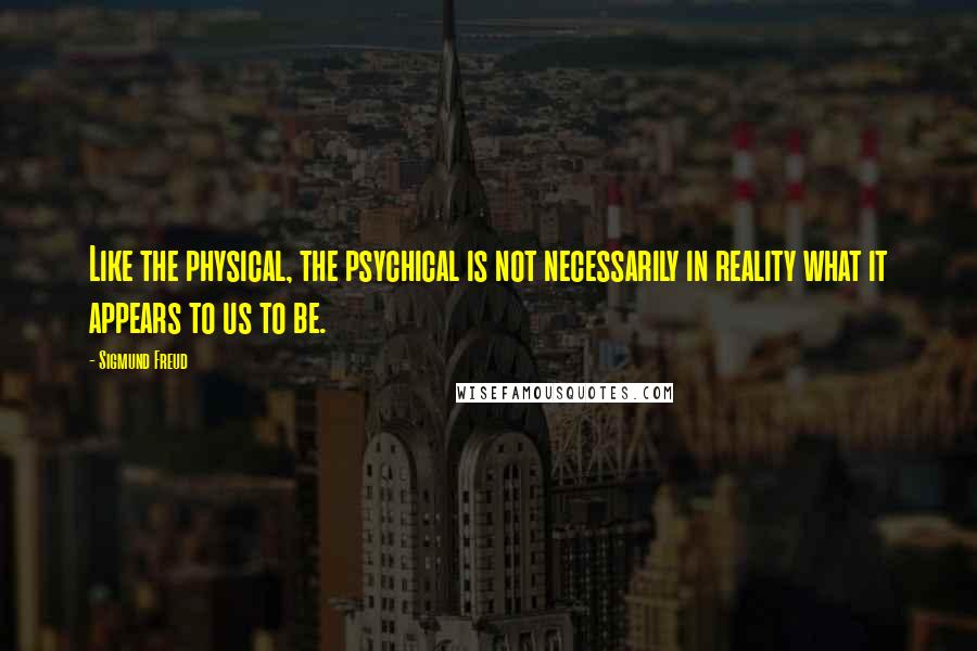 Sigmund Freud Quotes: Like the physical, the psychical is not necessarily in reality what it appears to us to be.