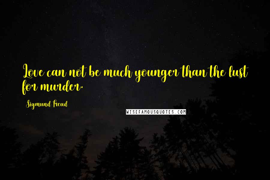 Sigmund Freud Quotes: Love can not be much younger than the lust for murder.