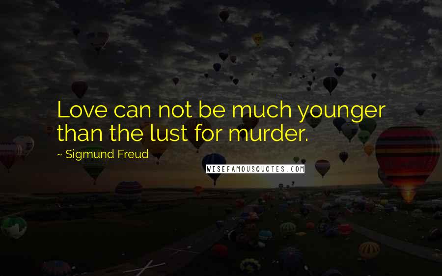 Sigmund Freud Quotes: Love can not be much younger than the lust for murder.