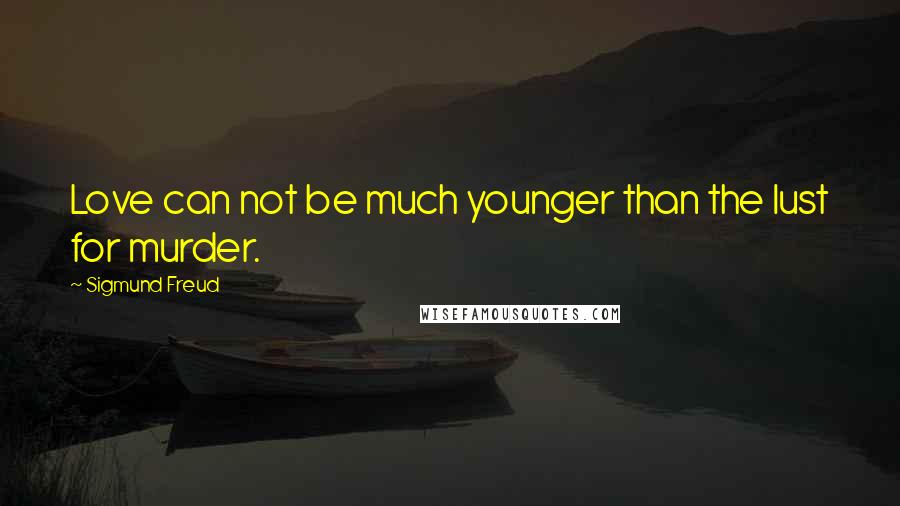 Sigmund Freud Quotes: Love can not be much younger than the lust for murder.