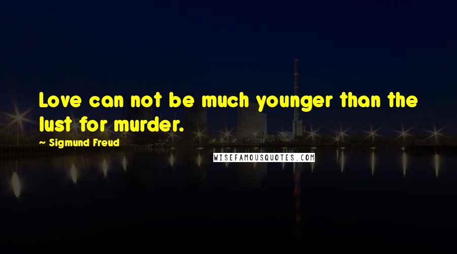 Sigmund Freud Quotes: Love can not be much younger than the lust for murder.