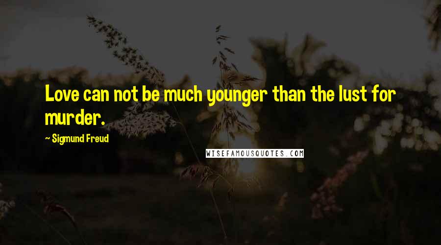 Sigmund Freud Quotes: Love can not be much younger than the lust for murder.