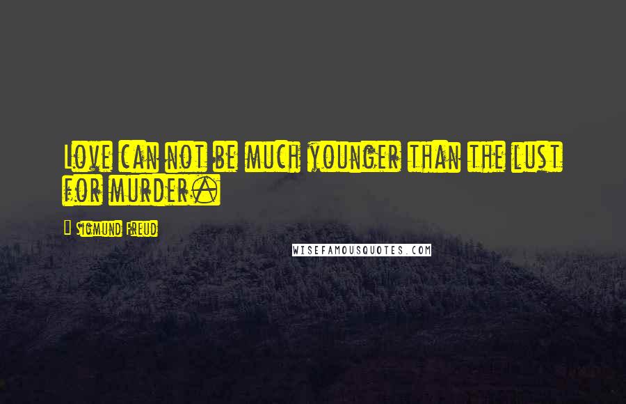 Sigmund Freud Quotes: Love can not be much younger than the lust for murder.